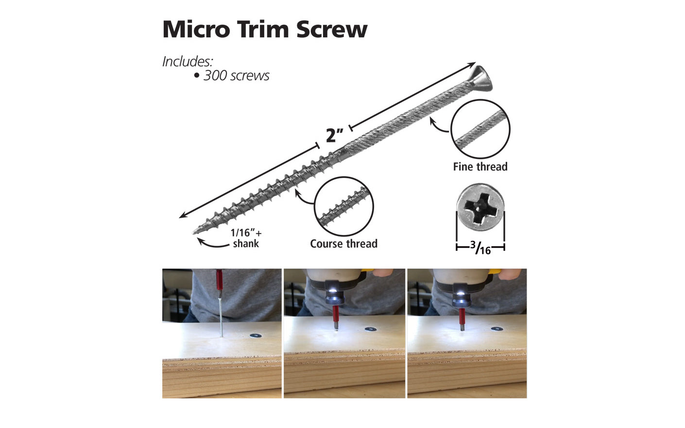 FastCap Micro Trim Screws ~ 300 Pack. It is extremely slim with a tiny head. Ideal for pulling trim together; where nails would never provide sufficient holding power. 2" length screw. 3/16" head diameter - Countersunk head. Works best with a Phillip #1 bit. Sold as 300 pack. 663807030511. Model MICRO TRIM SCREW 300