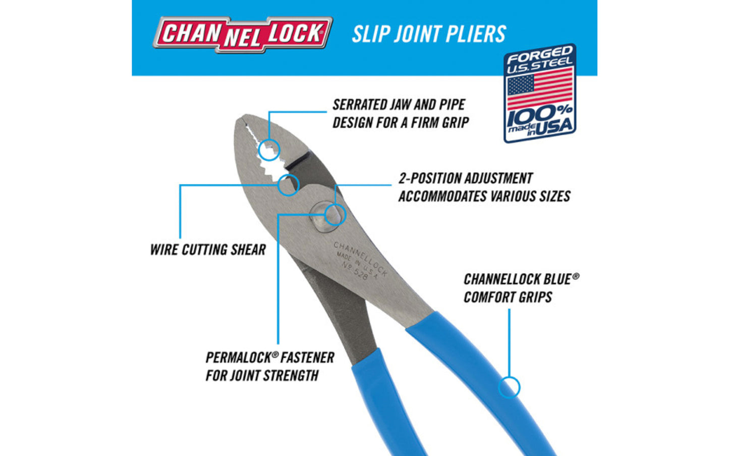 These 8" Channellock Slip Joint Pliers are versatile & easy to use. They feature a serrated jaw for a firm grip and an added wire cutting shear for soft wire. Channelock Slip Joint Pliers are made in USA and forged from high carbon U.S. steel that is specially coated for ultimate rust prevention. Model 528.