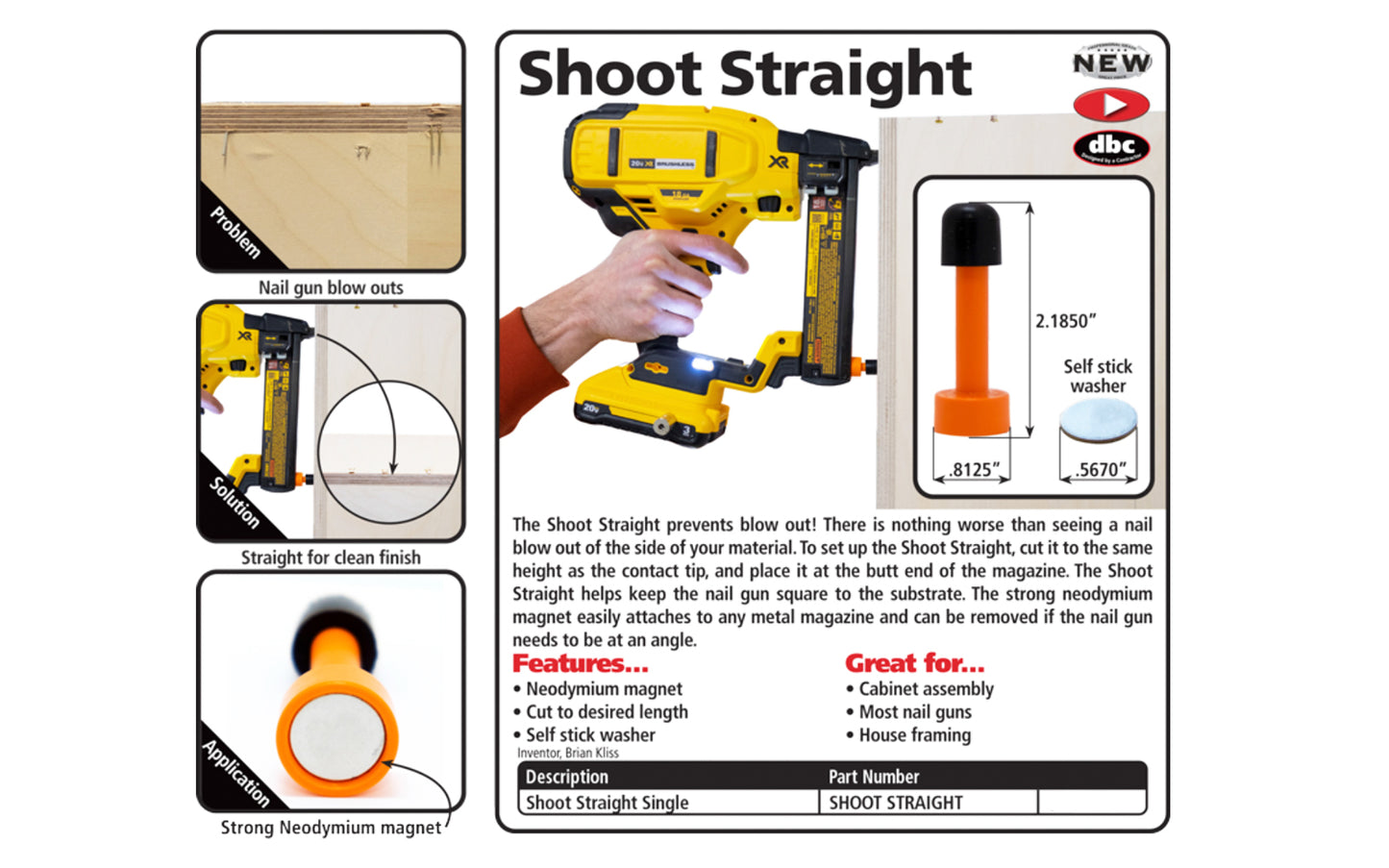 FastCap "Shoot Straight" for nail guns helps prevents blow out. FastCap Model SHOOT STRAIGHT. Strong neodymium magnet in base. Great for cabinet assembly, framing, etc. Strong neodymium magnet easily attaches to any metal magazine & can be removed if the nail gun needs to be at an angle. 663807030320